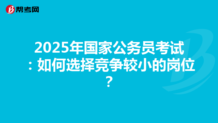 2025年国家公务员考试：如何选择竞争较小的岗位？