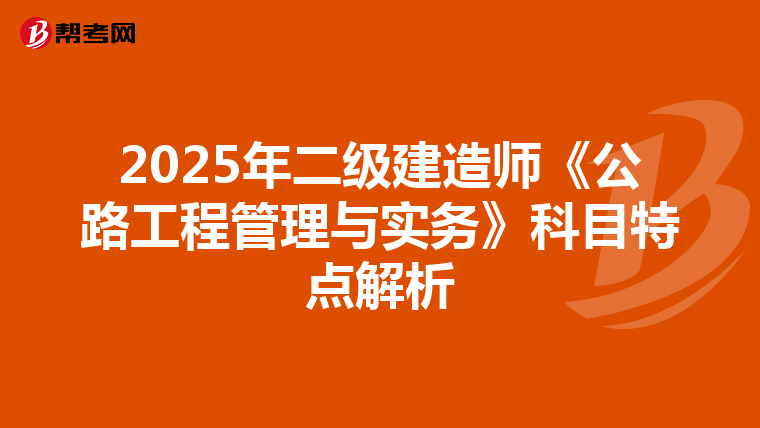 2025年二级建造师《公路工程管理与实务》科目特点解析