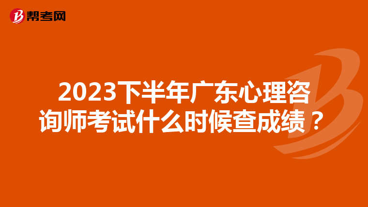 2023下半年广东心理咨询师考试什么时候查成绩？