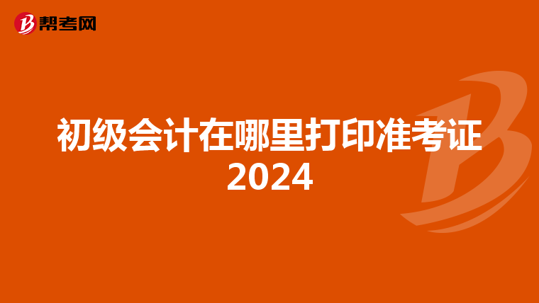 初级会计在哪里打印准考证2024
