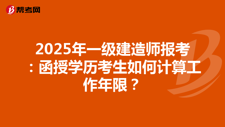 2025年一级建造师报考：函授学历考生如何计算工作年限？