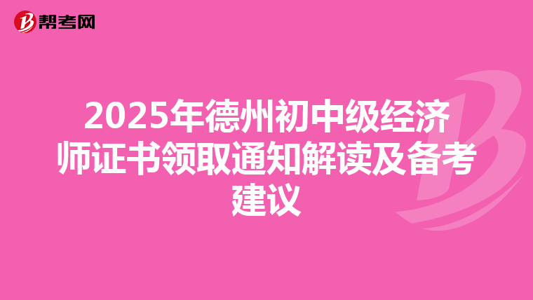 2025年德州初中級經濟師證書領取通知解讀及備考建議