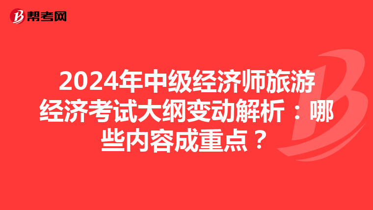 2024年中级经济师旅游经济考试大纲变动解析：哪些内容成重点？