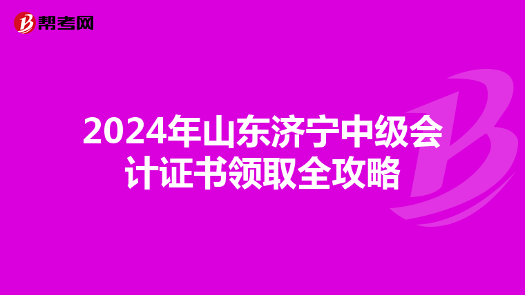 2024年山东济宁中级会计证书领取全攻略