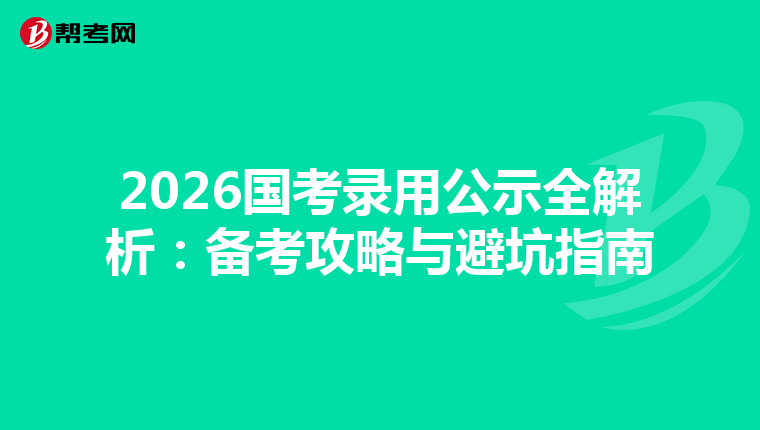 2026国考录用公示全解析：备考攻略与避坑指南