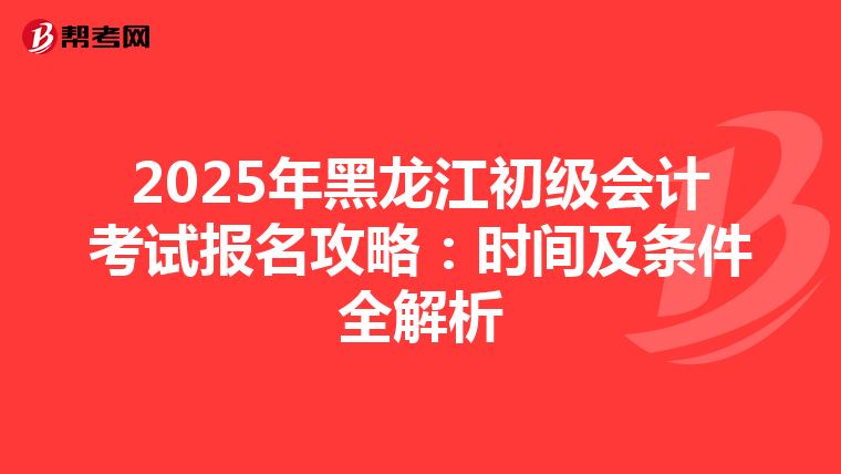 2025年黑龙江初级会计考试报名攻略：时间及条件全解析