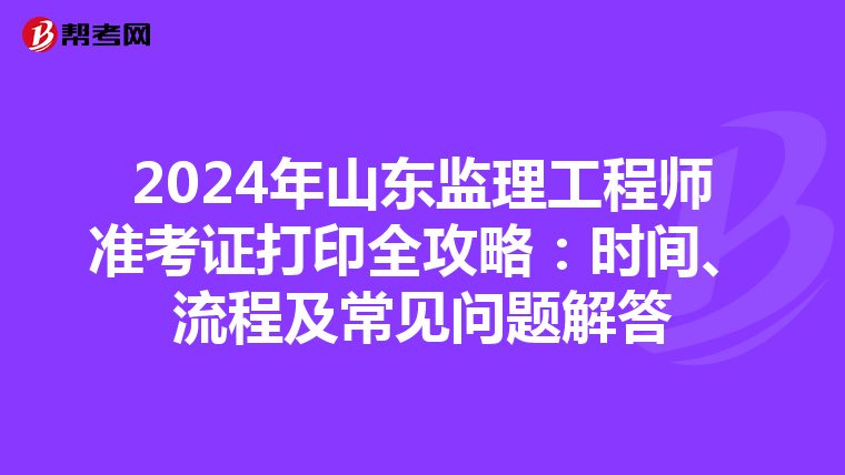 2024年山东监理工程师准考证打印全攻略：时间、流程及常见问题解答