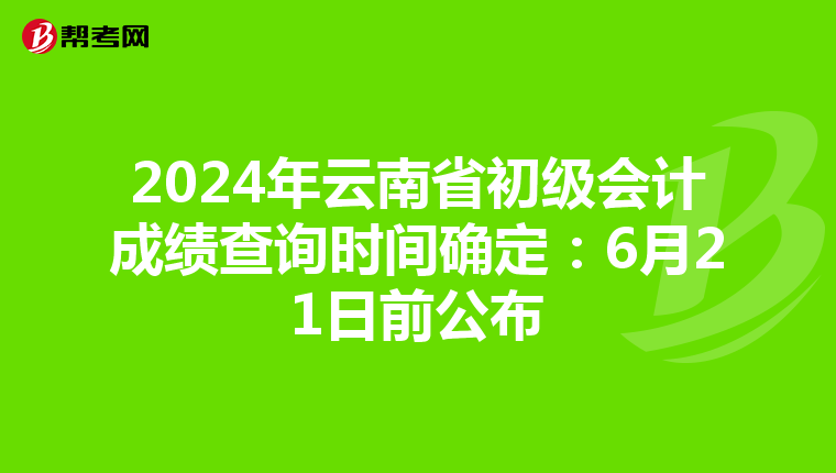 2024年云南省初级会计成绩查询时间确定：6月21日前公布