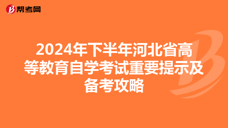 2024年下半年河北省高等教育自学考试重要提示及备考攻略