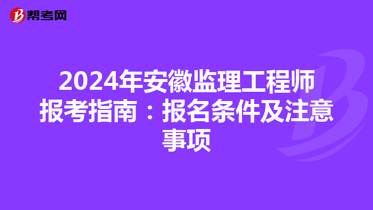 2024年安徽监理工程师报考指南：报名条件及注意事项