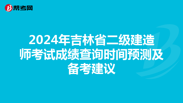 2024年吉林省二级建造师考试成绩查询时间预测及备考建议