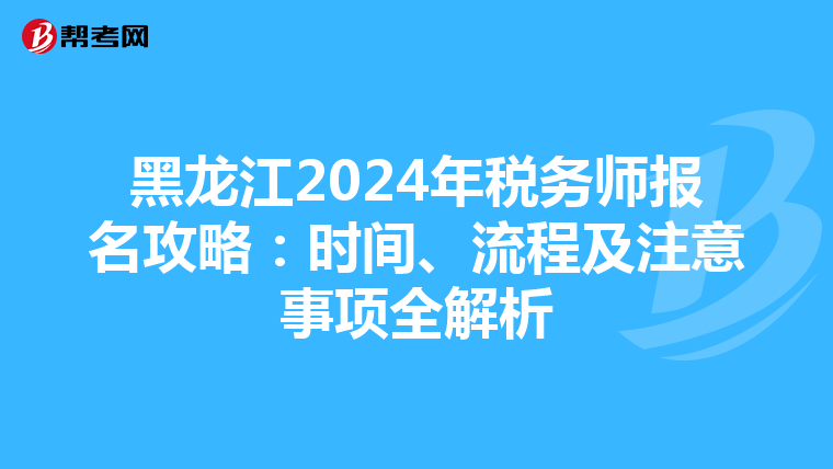 黑龍江2024年稅務師報名攻略：時間、流程及注意事項全解析