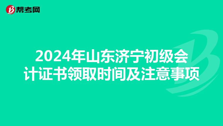 2024年山东济宁初级会计证书领取时间及注意事项