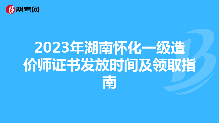 2023年湖南怀化一级造价师证书发放时间及领取指南