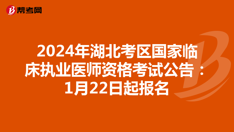 2024年湖北考区国家临床执业医师资格考试公告：1月22日起报名