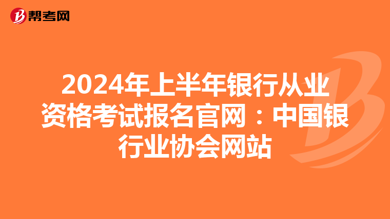 2024年上半年银行从业资格考试报名官网：中国银行业协会网站