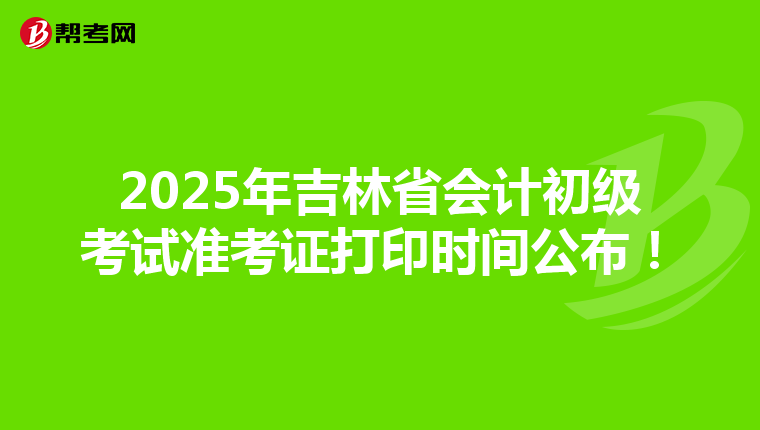 2025年吉林省会计初级考试准考证打印时间公布！