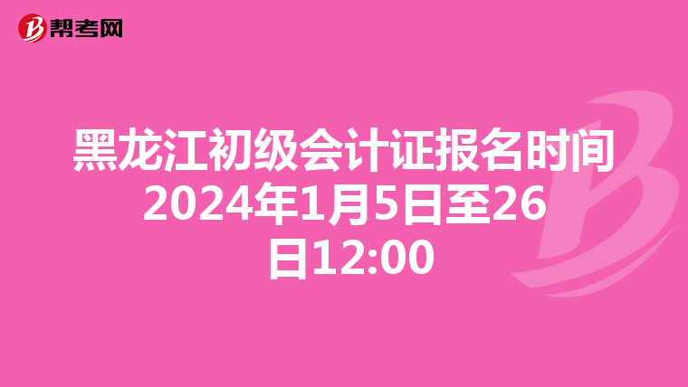 黑龙江初级会计证报名时间2024年1月5日至26 日12:00