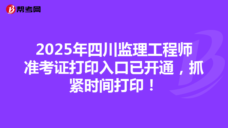 2025年四川监理工程师准考证打印入口已开通，抓紧时间打印！