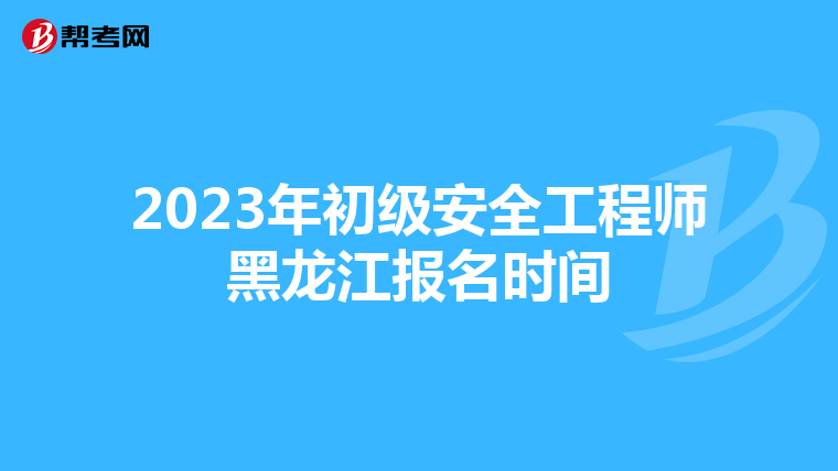 2023年初级安全工程师黑龙江报名时间