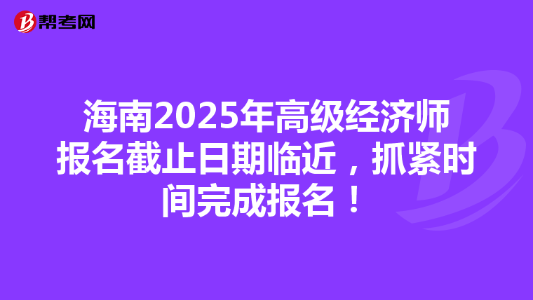 海南2025年高級經濟師報名截止日期臨近，抓緊時間完成報名！