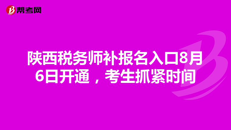陕西税务师补报名入口8月6日开通，考生抓紧时间