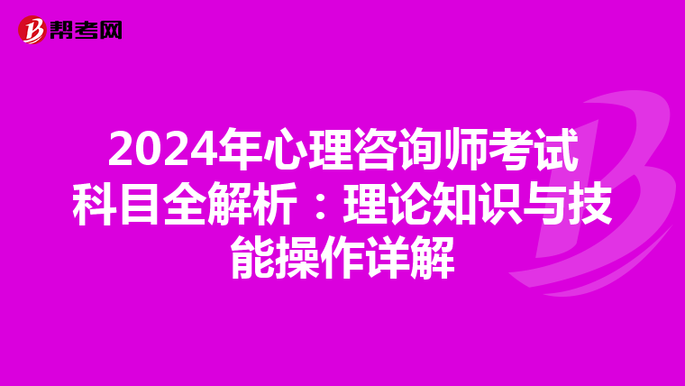 2024年心理咨询师考试科目全解析：理论知识与技能操作详解