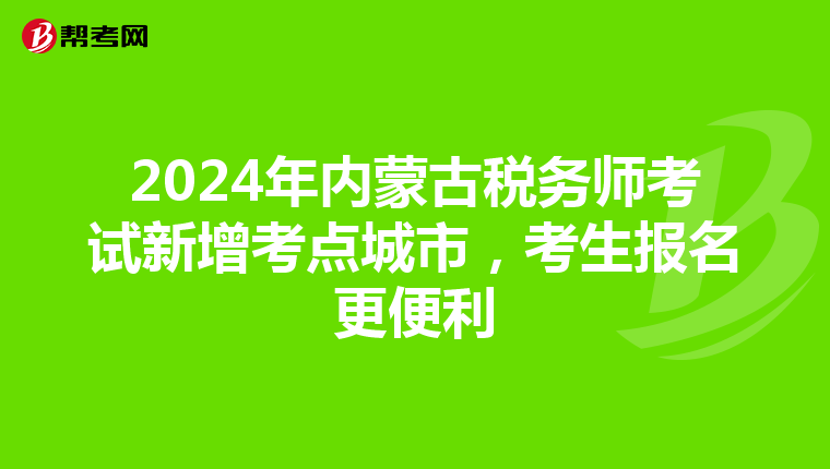 2024年内蒙古税务师考试新增考点城市，考生报名更便利