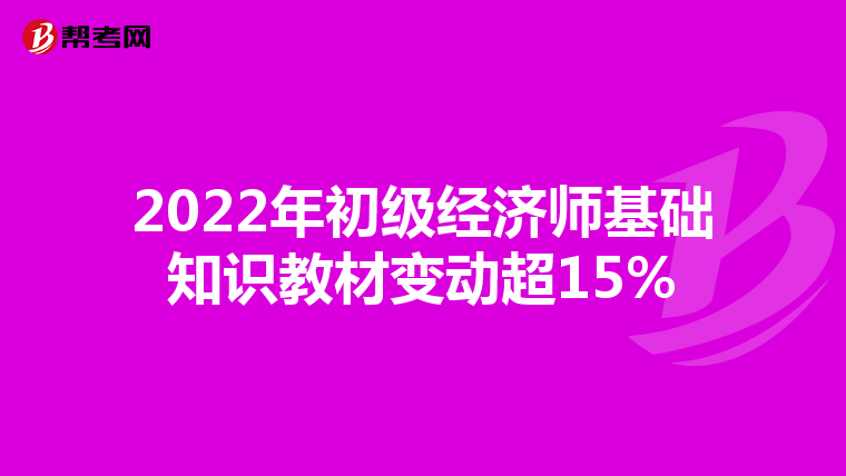2022年初級經(jīng)濟師基礎(chǔ)知識教材變動超15%
