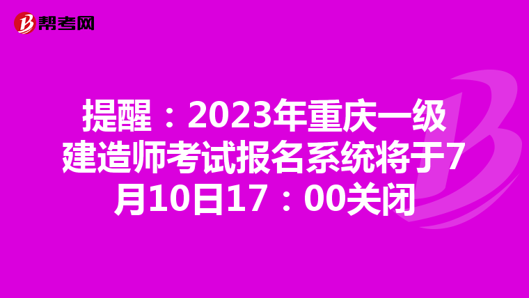 提醒：2023年重庆一级建造师考试报名系统将于7月10日17：00关闭