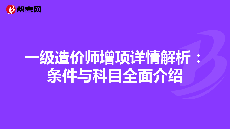 一级造价师增项详情解析：条件与科目全面介绍
