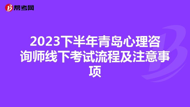 2023下半年青岛心理咨询师线下考试流程及注意事项