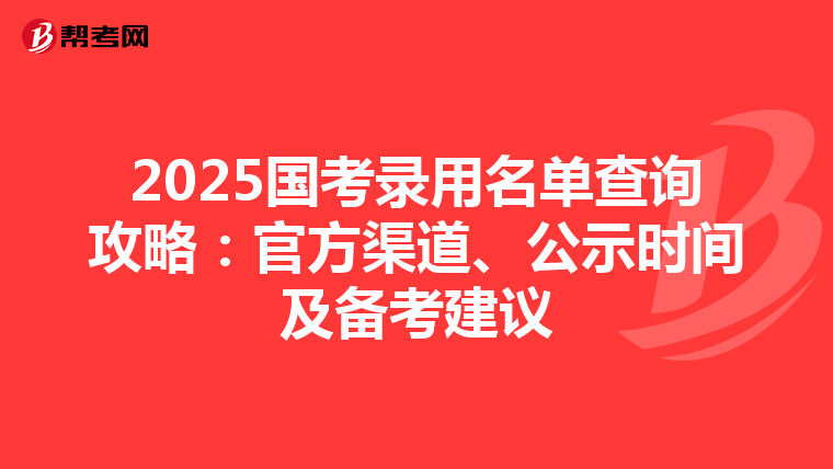 2025国考录用名单查询攻略：官方渠道、公示时间及备考建议