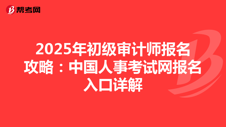 2025年初级审计师报名攻略：中国人事考试网报名入口详解