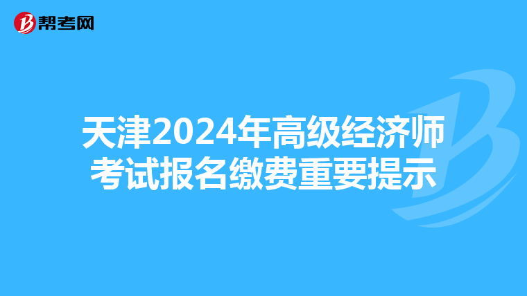 天津2024年高級(jí)經(jīng)濟(jì)師考試報(bào)名繳費(fèi)重要提示
