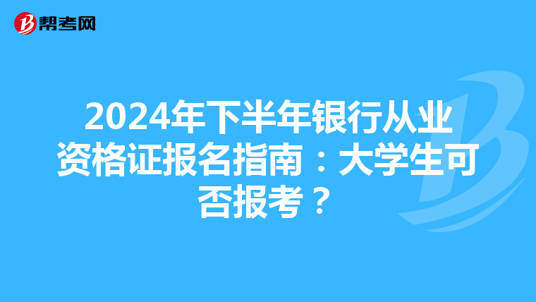 2024年下半年銀行從業(yè)資格證報名指南：大學(xué)生可否報考？