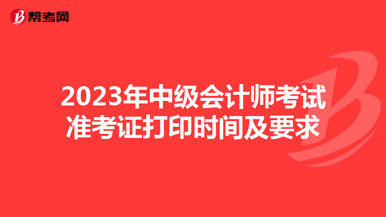 2023年中级会计师考试准考证打印时间及要求