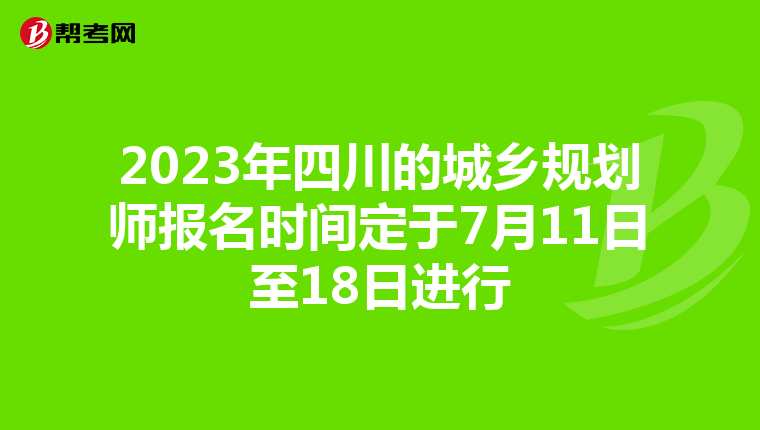2023年四川的城乡规划师报名时间定于7月11日至18日进行