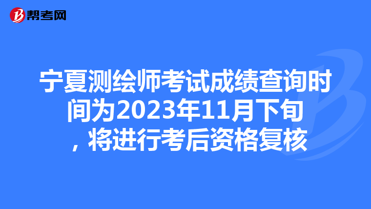 宁夏测绘师考试成绩查询时间为2023年11月下旬，将进行考后资格复核