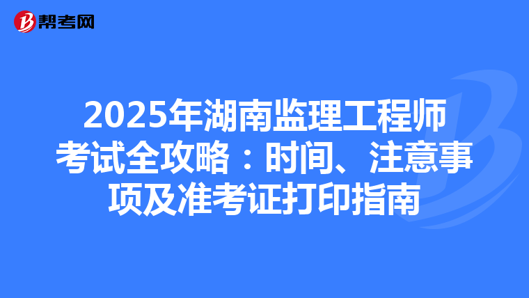 2025年湖南监理工程师考试全攻略：时间、注意事项及准考证打印指南