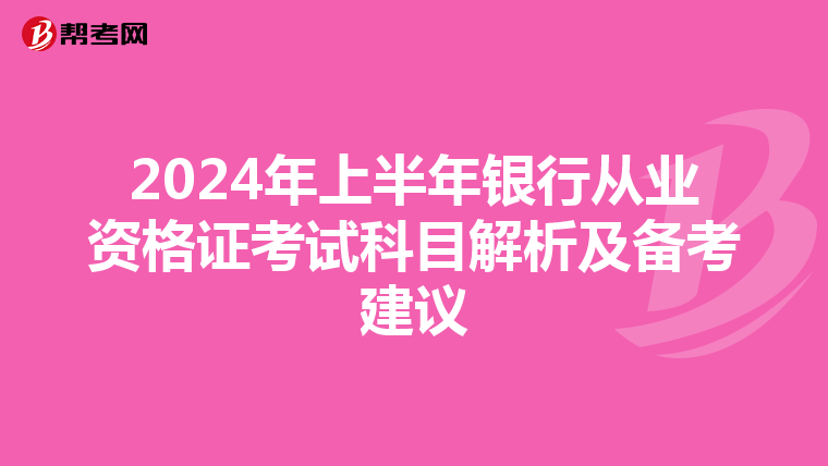 2024年上半年银行从业资格证考试科目解析及备考建议
