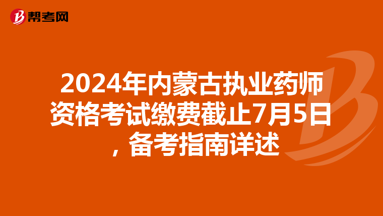 2024年内蒙古执业药师资格考试缴费截止7月5日，备考指南详述
