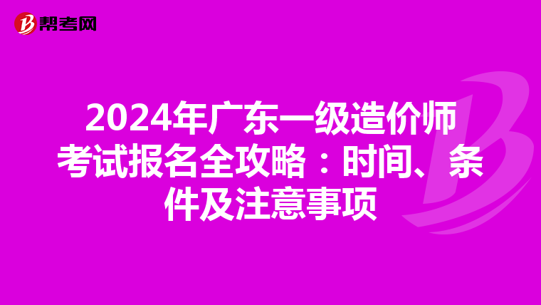 2024年广东一级造价师考试报名全攻略：时间、条件及注意事项