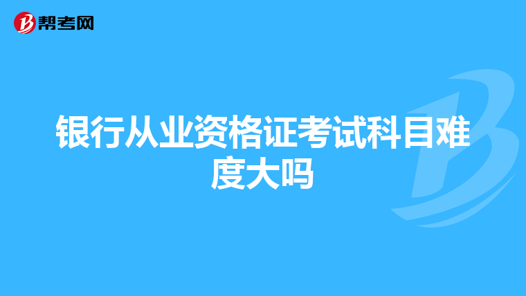 银行从业资格证考试科目难度大吗