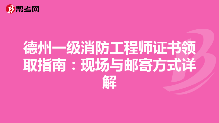德州一级消防工程师证书领取指南：现场与邮寄方式详解