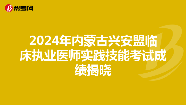2024年内蒙古兴安盟临床执业医师实践技能考试成绩揭晓