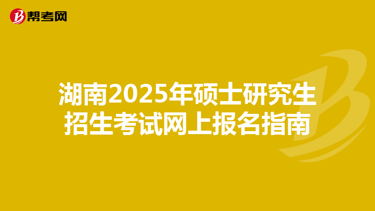 湖南2025年硕士研究生招生考试网上报名指南