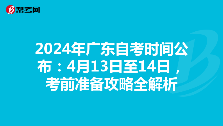 2024年广东自考时间公布：4月13日至14日，考前准备攻略全解析