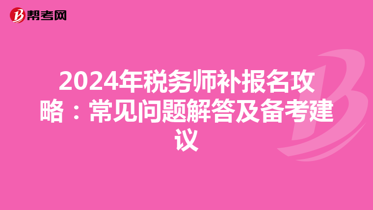 2024年税务师补报名攻略：常见问题解答及备考建议