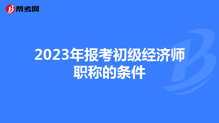 2023年報考初級經(jīng)濟師職稱的條件